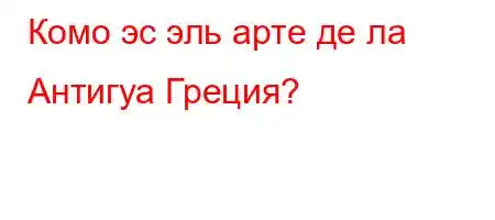 Комо эс эль арте де ла Антигуа Греция?